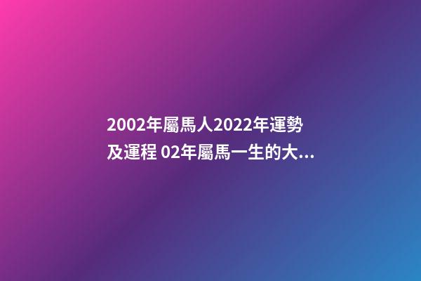 2002年屬馬人2022年運勢及運程 02年屬馬一生的大劫，屬馬在2022 年有劫難嗎-第1張-觀點-玄機派